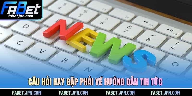 Câu hỏi hay gặp phải về hướng dẫn tin tức